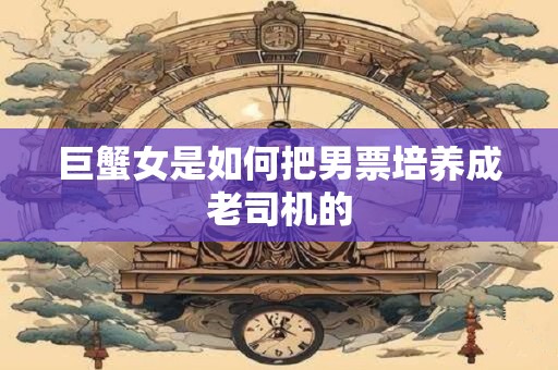 巨蟹女是如何把男票培养成老司机的