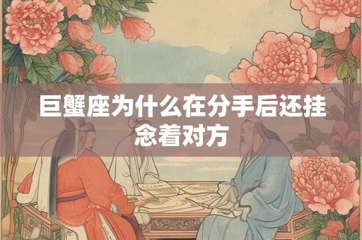 巨蟹座为什么在分手后还挂念着对方