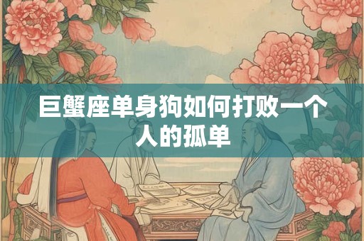 巨蟹座单身狗如何打败一个人的孤单