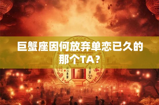 巨蟹座因何放弃单恋已久的那个TA？