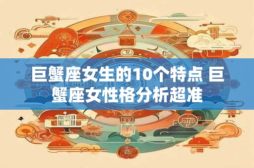巨蟹座女生的10个特点 巨蟹座女性格分析超准