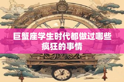巨蟹座学生时代都做过哪些疯狂的事情