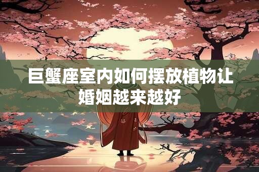巨蟹座室内如何摆放植物让婚姻越来越好