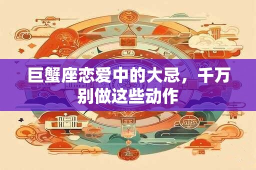 巨蟹座恋爱中的大忌，千万别做这些动作