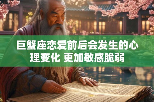 详细阅读:巨蟹座恋爱前后会发生的心理变化 更加敏感脆弱 巨蟹座恋爱前后会发生的心理变化 更加敏感脆弱