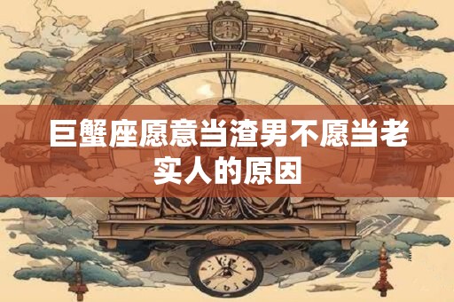 巨蟹座愿意当渣男不愿当老实人的原因
