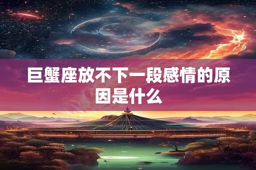 巨蟹座放不下一段感情的原因是什么