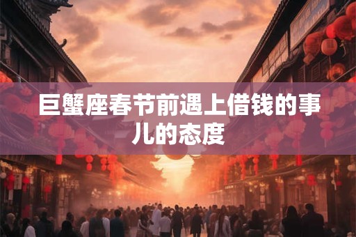 巨蟹座春节前遇上借钱的事儿的态度