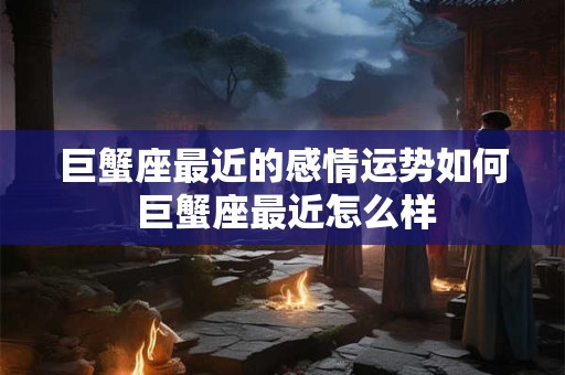 巨蟹座最近的感情运势如何 巨蟹座最近怎么样