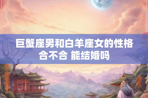 巨蟹座男和白羊座女的性格合不合 能结婚吗