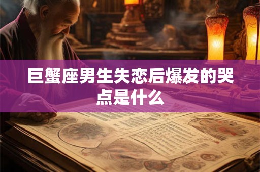 巨蟹座男生失恋后爆发的哭点是什么