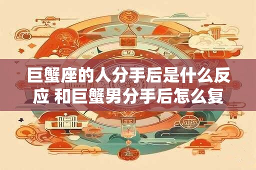 巨蟹座的人分手后是什么反应 和巨蟹男分手后怎么复合
