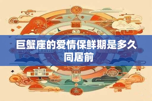 巨蟹座的爱情保鲜期是多久  同居前