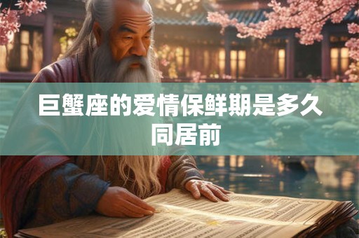 巨蟹座的爱情保鲜期是多久  同居前