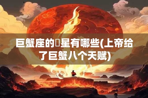 巨蟹座的眀星有哪些(上帝给了巨蟹八个天赋)