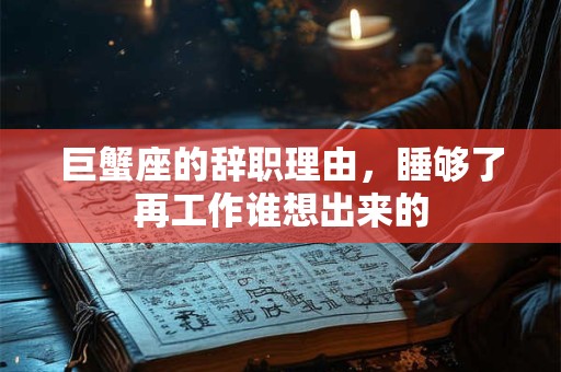 巨蟹座的辞职理由，睡够了再工作谁想出来的