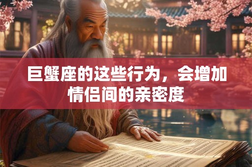 巨蟹座的这些行为，会增加情侣间的亲密度