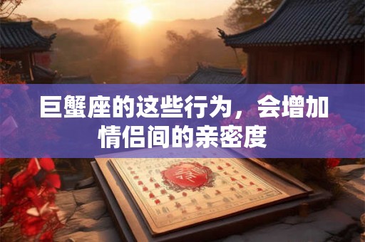 巨蟹座的这些行为，会增加情侣间的亲密度