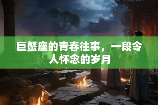 巨蟹座的青春往事，一段令人怀念的岁月