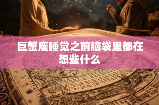 巨蟹座睡觉之前脑袋里都在想些什么