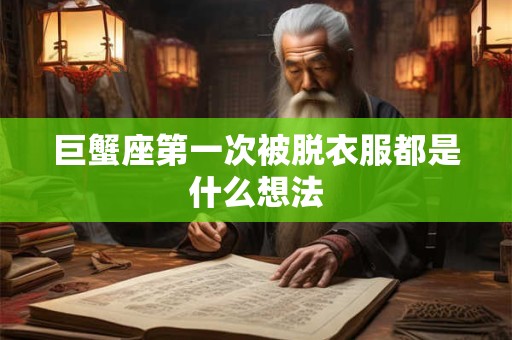 巨蟹座第一次被脱衣服都是什么想法
