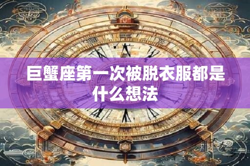 巨蟹座第一次被脱衣服都是什么想法