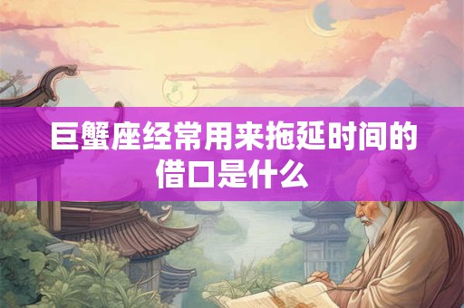 巨蟹座经常用来拖延时间的借口是什么
