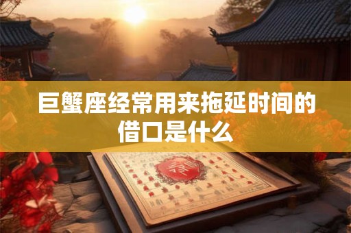 巨蟹座经常用来拖延时间的借口是什么
