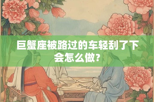 巨蟹座被路过的车轻刮了下会怎么做？