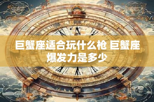 巨蟹座适合玩什么枪 巨蟹座爆发力是多少