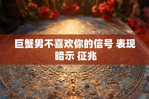 巨蟹男不喜欢你的信号 表现 暗示 征兆