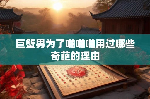 巨蟹男为了啪啪啪用过哪些奇葩的理由