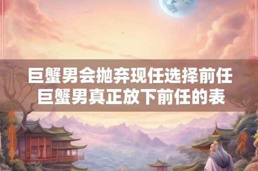 巨蟹男会对喜欢的人冷 巨蟹男恋爱的几个阶段
