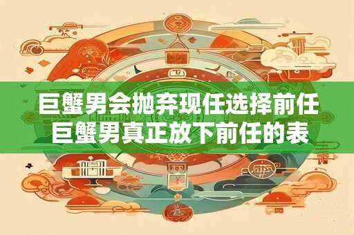 巨蟹男会抛弃现任选择前任 巨蟹男真正放下前任的表现