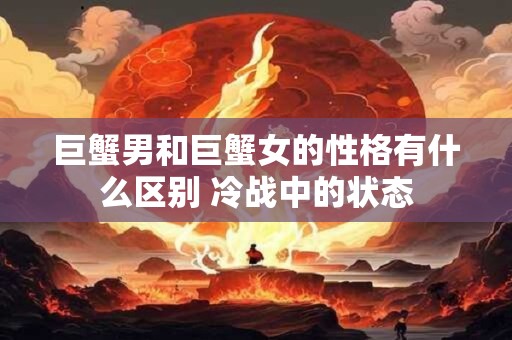 巨蟹男和巨蟹女的性格有什么区别 冷战中的状态