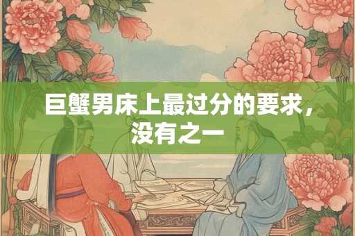 巨蟹男对水瓶女占有欲很强 巨蟹男睡过后占有欲强