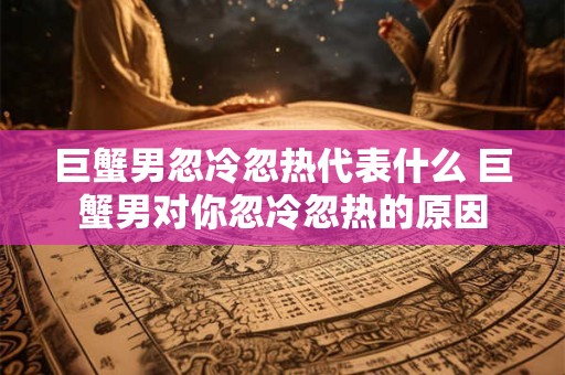 巨蟹男心里有你的表现 巨蟹男越喜欢越装作不在乎