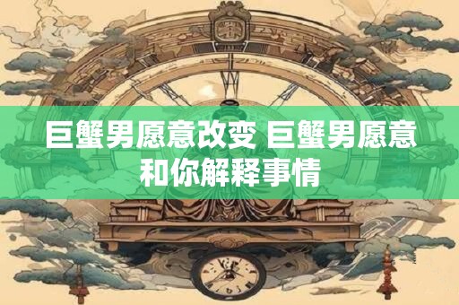 巨蟹男愿意改变 巨蟹男愿意和你解释事情