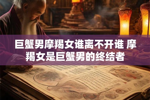 巨蟹男摩羯女谁离不开谁 摩羯女是巨蟹男的终结者