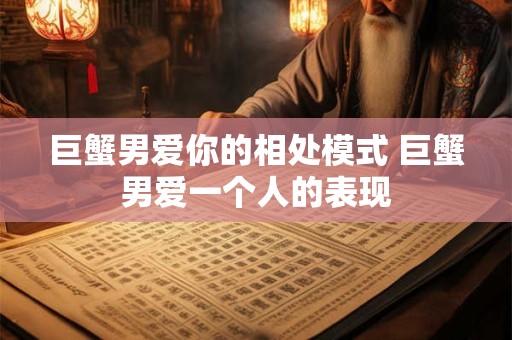 巨蟹男爱你的相处模式 巨蟹男爱一个人的表现