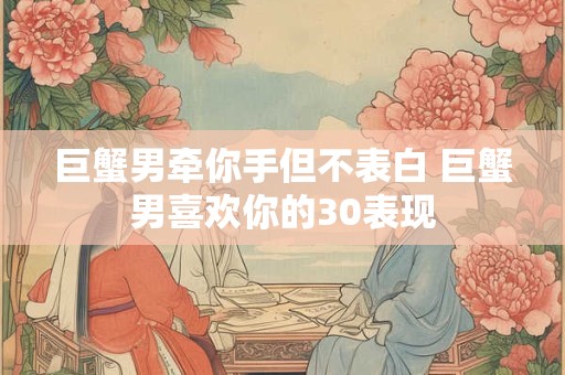 巨蟹男牵你手但不表白 巨蟹男喜欢你的30表现