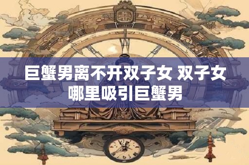 巨蟹男离不开双子女 双子女哪里吸引巨蟹男