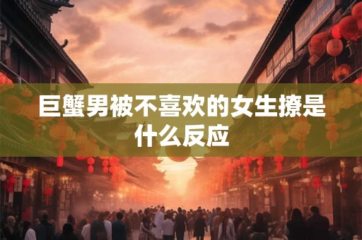 巨蟹男被不喜欢的女生撩是什么反应