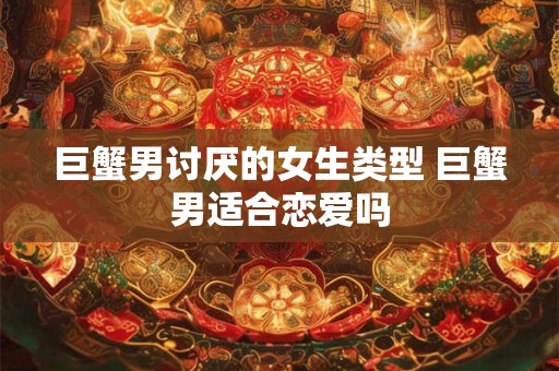 巨蟹男讨厌的女生类型 巨蟹男适合恋爱吗