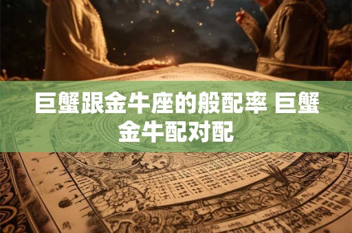 巨蟹跟金牛座的般配率 巨蟹金牛配对配