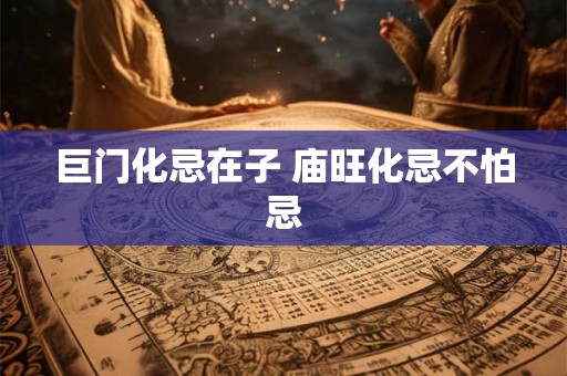 巨门化忌在子 庙旺化忌不怕忌