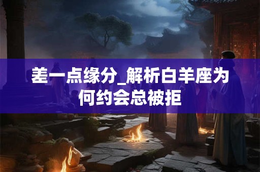 差一点缘分_解析白羊座为何约会总被拒