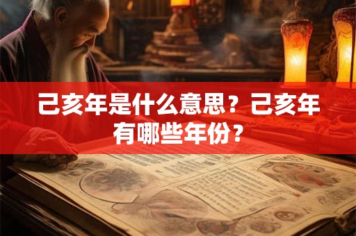 己亥年是什么意思？己亥年有哪些年份？