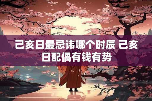 己亥日柱婚姻真的很惨 己亥日柱婚姻奥秘