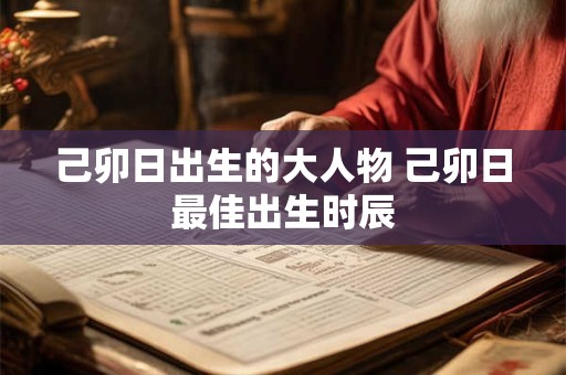 己卯日出生的大人物 己卯日最佳出生时辰